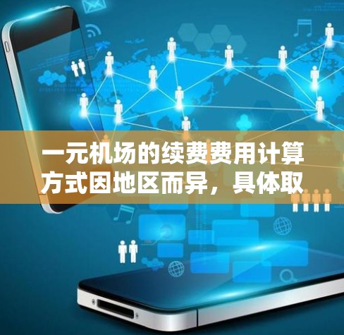 一元机场的续费费用计算方式因地区而异，具体取决于乘坐的距离、续费级别、费用类型、支付方式以及续费的时间等因素。以下是一元机场续费费用的常见计算方法和注意事项