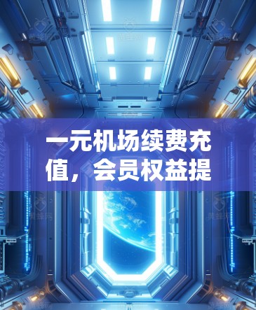 一元机场续费充值，会员权益提升