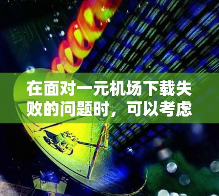 在面对一元机场下载失败的问题时，可以考虑以下步骤来解决问题
