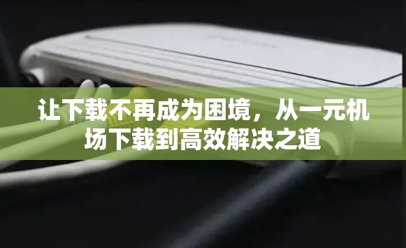 让下载不再成为困境，从一元机场下载到高效解决之道