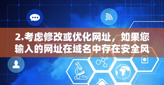 2.考虑修改或优化网址，如果您输入的网址在域名中存在安全风险，或者需要特定的端口访问，可以尝试修改或优化它。例如
