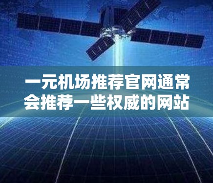 一元机场推荐官网通常会推荐一些权威的网站，方便用户找到机场的主要入口、航班信息、交通规划等。以下是一些常用的推荐网站