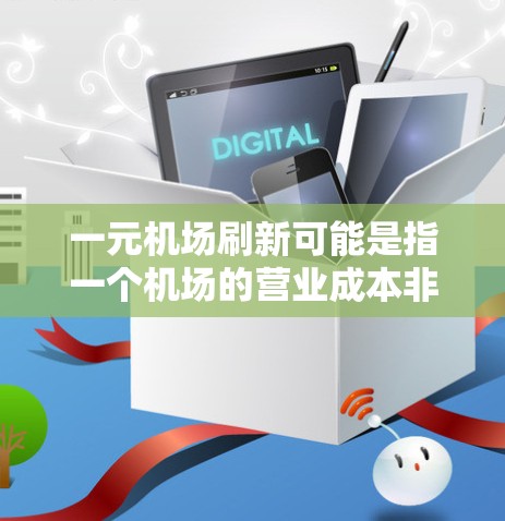 一元机场刷新可能是指一个机场的营业成本非常低，或者设计得非常紧凑，让人感到一元化的体验。以下是一些可能的解释
