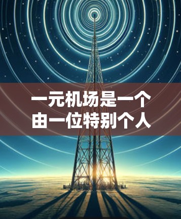一元机场是一个由一位特别个人管理的机场，通常指的是日本的一元机场，它设计简洁，只有一个入口，提供独特的服务和体验。以下是对一元机场的详细分析