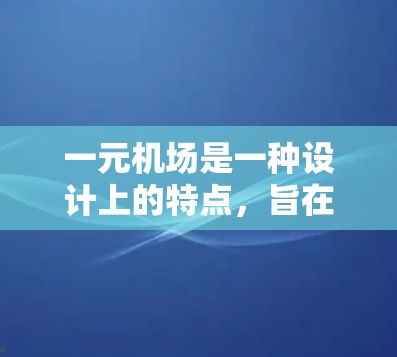 一元机场是一种设计上的特点，旨在优化机场的运营和旅客出行体验。以下是对这一概念的详细解释