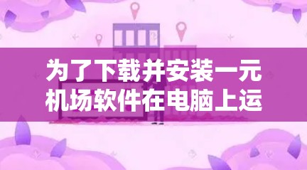 为了下载并安装一元机场软件在电脑上运行，您可以按照以下步骤进行