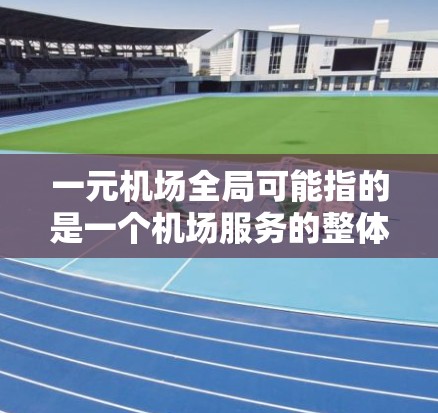 一元机场全局可能指的是一个机场服务的整体规划或模式，其中一元指的是只有一个主要的机场服务窗口，而不是所有机场都只有一个窗口。这种设计通常用于提高机场的运营效率和服务质量