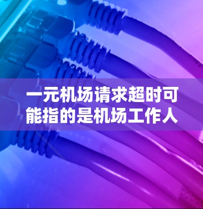 一元机场请求超时可能指的是机场工作人员在处理某些紧急或复杂请求时，超出规定的时间或资源。这种情况可能会导致延误，影响旅客的出行。以下是一些可能的解决方案和建议