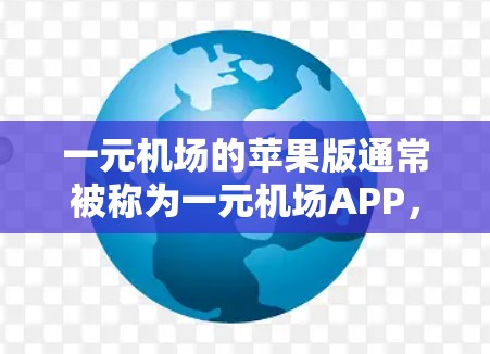 一元机场的苹果版通常被称为一元机场APP，例如一元机场或一元机场APP，具体应用名称可能会因地区而异。为了获取准确信息，建议以下步骤