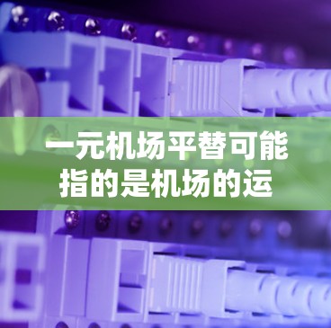 一元机场平替可能指的是机场的运营和管理被重新划分或改革，可能涉及人员结构的调整、管理模式的改变，或者运营模式的优化。以下是一些可能的解释和影响