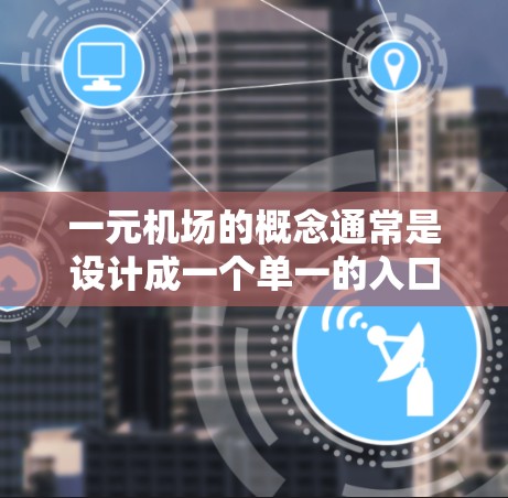 一元机场的概念通常是设计成一个单一的入口或入口区域，以减少排队等待的时间和复杂性的入口。这种设计可能在某些特定情况下是可行的，但通常需要考虑以下几点