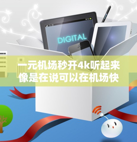 一元机场秒开4k听起来像是在说可以在机场快速下载或观看4K视频。如果你指的是在机场内快速下载或观看4K视频，那么以下是一些可能的解决方案