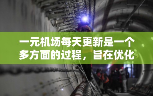 一元机场每天更新是一个多方面的过程，旨在优化机场运营和服务，适应市场变化和客户需求。以下是更新的具体方面