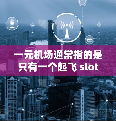 一元机场通常指的是只有一个起飞 slot 的机场，即只有一个跑道的位置。在美国的机场中，有一部分机场可能只有一个起飞 slot，这种机场通常称为一元机场。以下是一些具体的例子