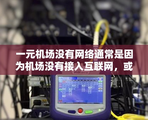 一元机场没有网络通常是因为机场没有接入互联网，或者机场的网络管理不正常。以下是一些可能的原因和解决方案