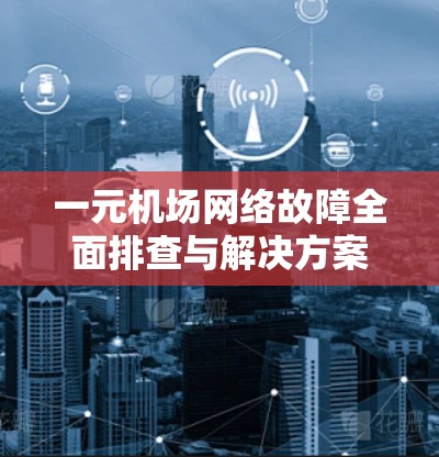 一元机场网络故障全面排查与解决方案