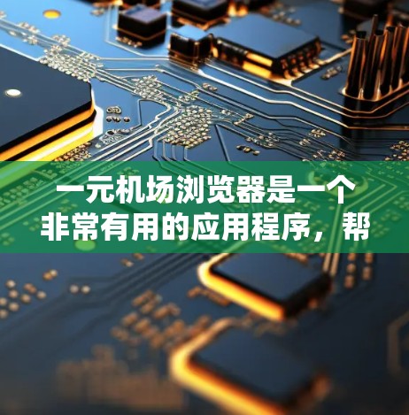 一元机场浏览器是一个非常有用的应用程序，帮助用户快速获取机场相关信息，包括航班时间、票价等。以下是使用一元机场浏览器的详细步骤和提示