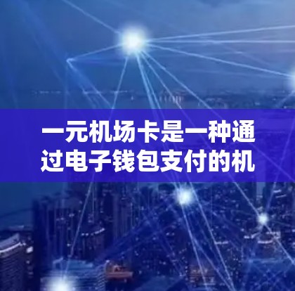 一元机场卡是一种通过电子钱包支付的机场交通服务，通常使用一元钞票或电子钱包进行支付。以下是关于一元机场卡的详细信息