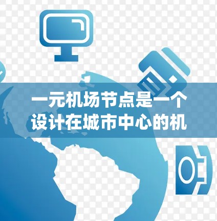 一元机场节点是一个设计在城市中心的机场，其核心特点在于交通网络集中于一个主要机场，通常包括 roads和subways。这种设计的优势在于