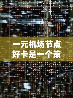 一元机场节点好卡是一个策略，用于提升用户体验和促进业务增长。以下是对这一策略的详细分析