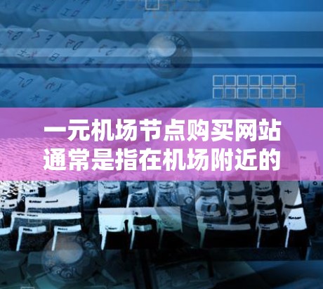 一元机场节点购买网站通常是指在机场附近的小区、商业区、超市或便利店等地购买电子书、购物、医疗用品等，价格相对亲民。以下是一些常见的推荐