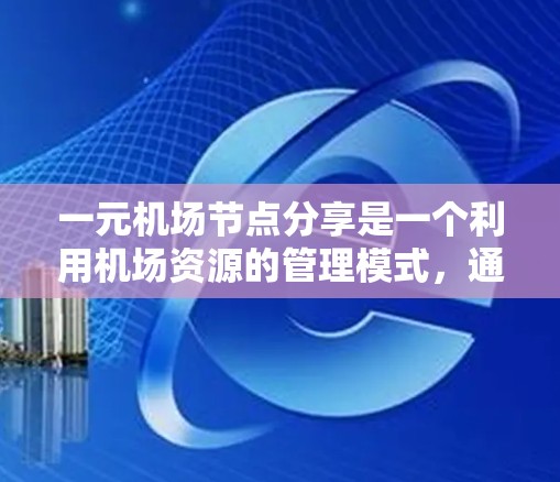 一元机场节点分享是一个利用机场资源的管理模式，通过将机场的一部分空间或资源集中到一个核心节点，以提高效率和降低成本。以下是对该概念的详细分析