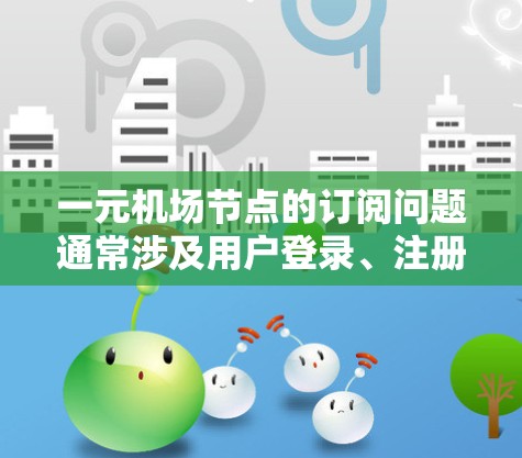 一元机场节点的订阅问题通常涉及用户登录、注册、管理数据等操作。以下是一元机场节点订阅的常见步骤和步骤说明