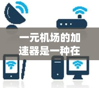 一元机场的加速器是一种在起飞和 landing时增加安全性和舒适性的设备，通过改变牵引力来确保飞机在跑道上行驶时更平稳，减少碰撞的风险。以下是对其的优势和不足的分析