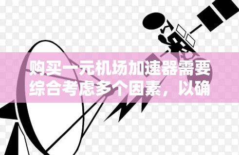 购买一元机场加速器需要综合考虑多个因素，以确保其能够有效支持机场设备的优化和运行。以下是一个详细的总结，帮助你做出明智的选择