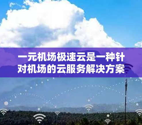 一元机场极速云是一种针对机场的云服务解决方案，旨在提供快速、便捷的网络功能，优化机场服务流程和提升乘客体验。以下是对极速云的详细总结