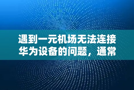 遇到一元机场无法连接华为设备的问题，通常需要从多个角度进行排查和解决。以下是常见的解决方案