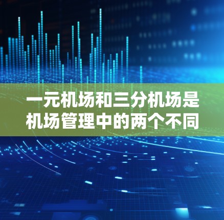 一元机场和三分机场是机场管理中的两个不同概念，它们在服务流程和旅客体验方面各有特点。以下是它们的详细介绍