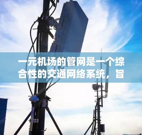 一元机场的管网是一个综合性的交通网络系统，旨在为旅客提供高效、便捷的出行和购物服务。以下是其主要特点和功能