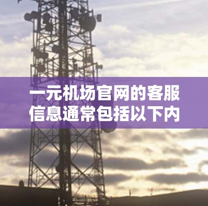 一元机场官网的客服信息通常包括以下内容