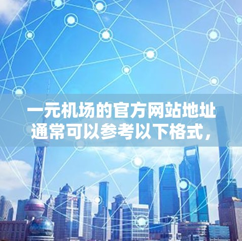 一元机场的官方网站地址通常可以参考以下格式，具体地址取决于您所去的机场