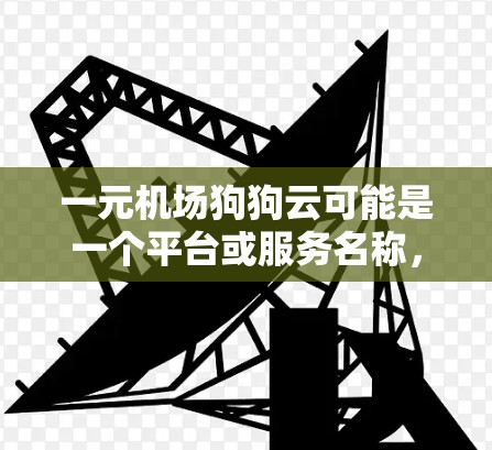 一元机场狗狗云可能是一个平台或服务名称，具体含义需要根据上下文进一步确认。不过，如果您指的是一元宠物运输云服务，以下是一些建议和信息