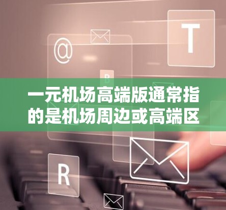 一元机场高端版通常指的是机场周边或高端区域的特殊设计，旨在为旅客提供更舒适的、更优质的服务或体验。以下是一些可能的高端机场配置特点