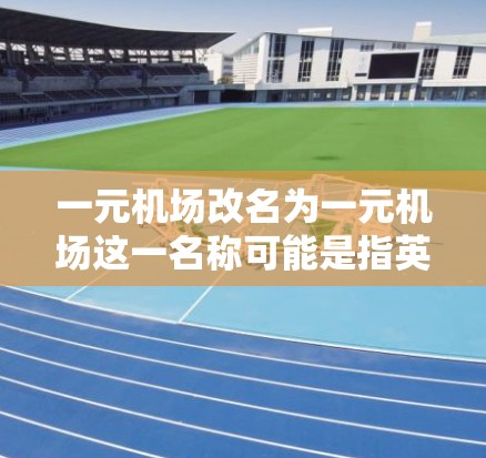 一元机场改名为一元机场这一名称可能是指英国的一元机场在某些特定情况下或政策变化下被重新命名。以下是对这一事件的详细分析