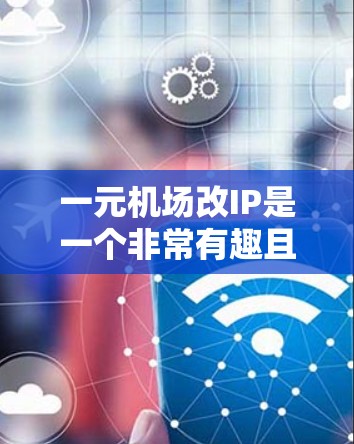 一元机场改IP是一个非常有趣且具有挑战性的项目。以下是一元机场改IP的几个关键点，以及可能的改版方案