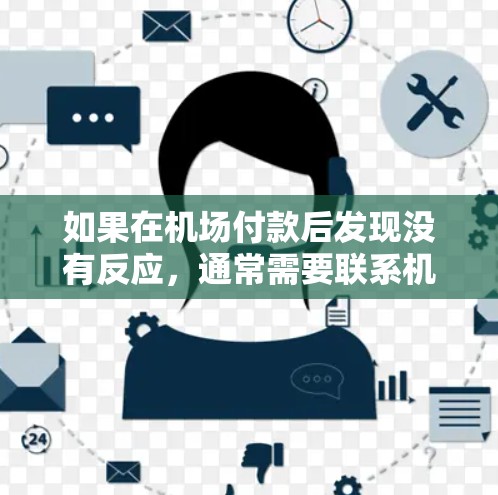 如果在机场付款后发现没有反应，通常需要联系机场的支付服务或联系当地银行、支付机构进行处理。以下是一些可能的解决步骤