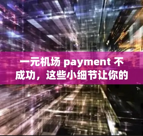 一元机场 payment 不成功，这些小细节让你的出行更顺利
