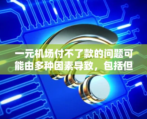 一元机场付不了款的问题可能由多种因素导致，包括但不限于以下原因