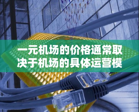 一元机场的价格通常取决于机场的具体运营模式和收费标准。以下是一些常见的机场收费结构，供参考