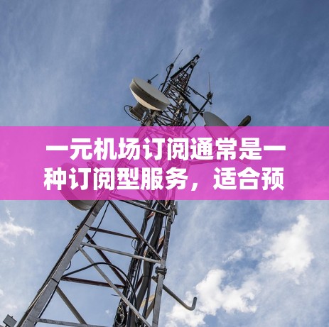 一元机场订阅通常是一种订阅型服务，适合预算有限的用户。以下是使用一元机场订阅的方法