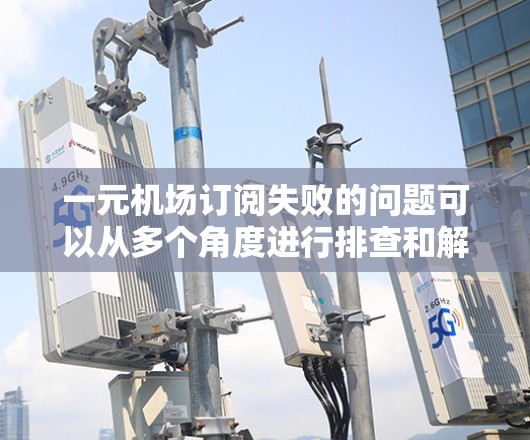 一元机场订阅失败的问题可以从多个角度进行排查和解决，以下是一步步的解决方案
