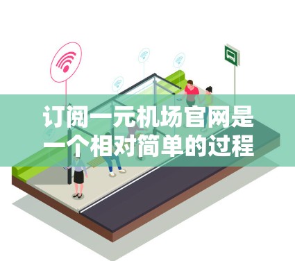 订阅一元机场官网是一个相对简单的过程，通常分为以下几个步骤