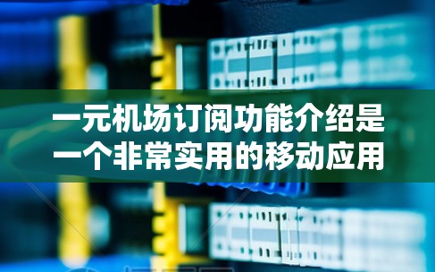 一元机场订阅功能介绍是一个非常实用的移动应用，帮助用户管理他们的订阅信息，提升用户体验。以下是对这一功能的详细介绍