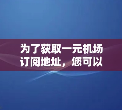 为了获取一元机场订阅地址，您可以按照以下步骤进行操作