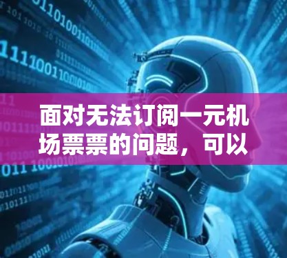 面对无法订阅一元机场票票的问题，可以按照以下步骤进行解决