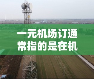 一元机场订通常指的是在机场或机场附近找到一些优惠的订票方式，比如打折、优惠券、团体票等，或者在机场附近寻找一些靠近经济区的机场，这样可以享受更优惠的票价。以下是一些常见的机场订票优惠和方法